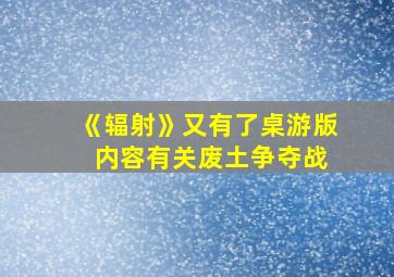 《辐射》又有了桌游版 内容有关废土争夺战